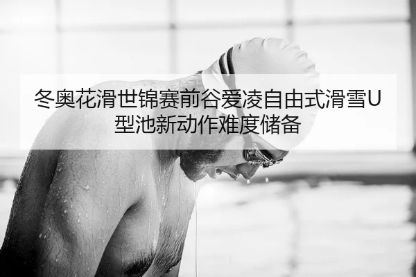 冬奥花滑世锦赛前谷爱凌自由式滑雪U型池新动作难度储备